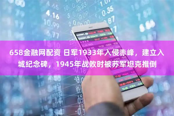 658金融网配资 日军1933年入侵赤峰，建立入城纪念碑，1945年战败时被苏军坦克推倒
