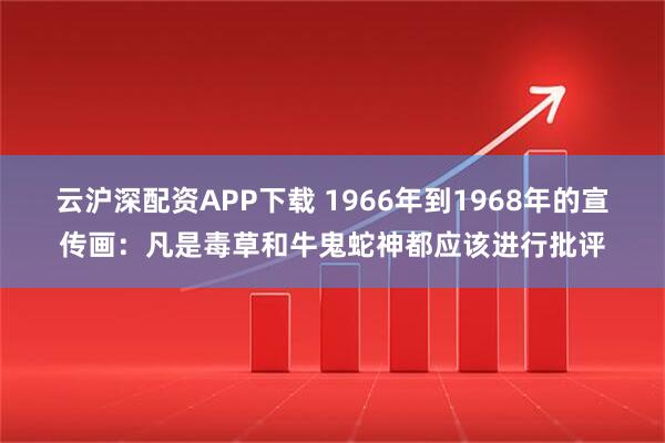 云沪深配资APP下载 1966年到1968年的宣传画：凡是毒草和牛鬼蛇神都应该进行批评