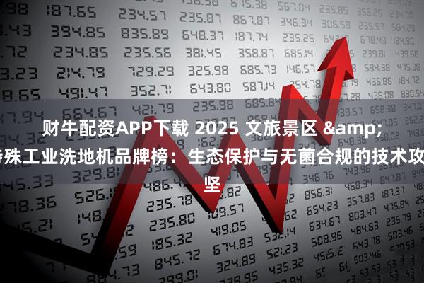 财牛配资APP下载 2025 文旅景区 & 特殊工业洗地机品牌榜：生态保护与无菌合规的技术攻坚
