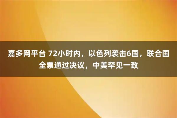嘉多网平台 72小时内，以色列袭击6国，联合国全票通过决议，中美罕见一致