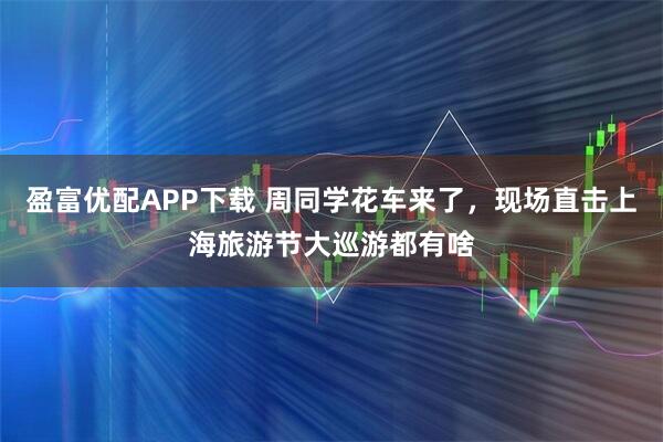 盈富优配APP下载 周同学花车来了，现场直击上海旅游节大巡游都有啥