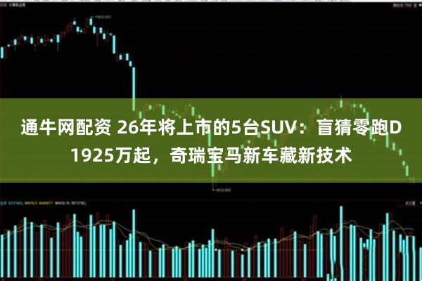 通牛网配资 26年将上市的5台SUV：盲猜零跑D1925万起，奇瑞宝马新车藏新技术