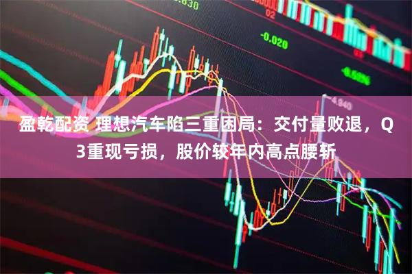 盈乾配资 理想汽车陷三重困局：交付量败退，Q3重现亏损，股价较年内高点腰斩