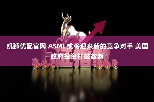 凯狮优配官网 ASML或将迎来新的竞争对手 美国政府投资打破垄断