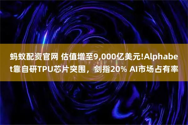 蚂蚁配资官网 估值增至9,000亿美元!Alphabet靠自研TPU芯片突围，剑指20% AI市场占有率