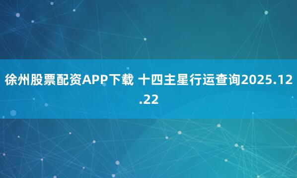 徐州股票配资APP下载 十四主星行运查询2025.12.22