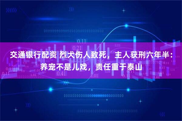 交通银行配资 烈犬伤人致死，主人获刑六年半：养宠不是儿戏，责任重于泰山