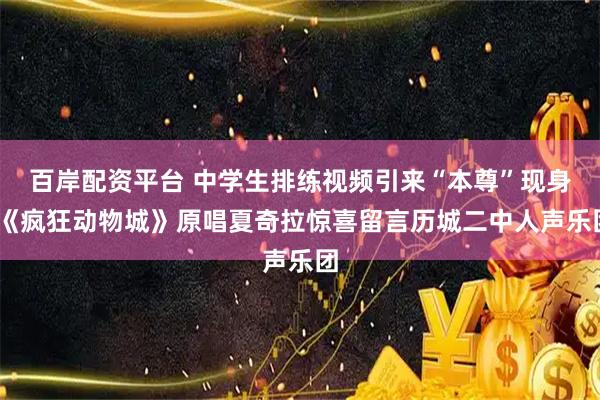 百岸配资平台 中学生排练视频引来“本尊”现身!《疯狂动物城》原唱夏奇拉惊喜留言历城二中人声乐团