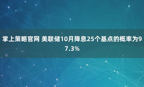 掌上策略官网 美联储10月降息25个基点的概率为97.3%