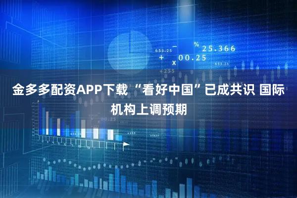 金多多配资APP下载 “看好中国”已成共识 国际机构上调预期