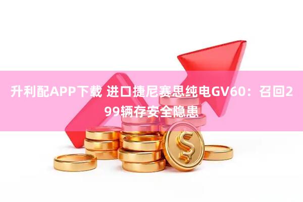 升利配APP下载 进口捷尼赛思纯电GV60：召回299辆存安全隐患