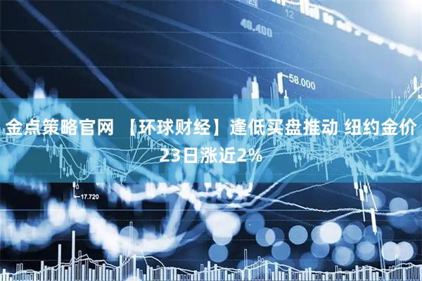 金点策略官网 【环球财经】逢低买盘推动 纽约金价23日涨近2%