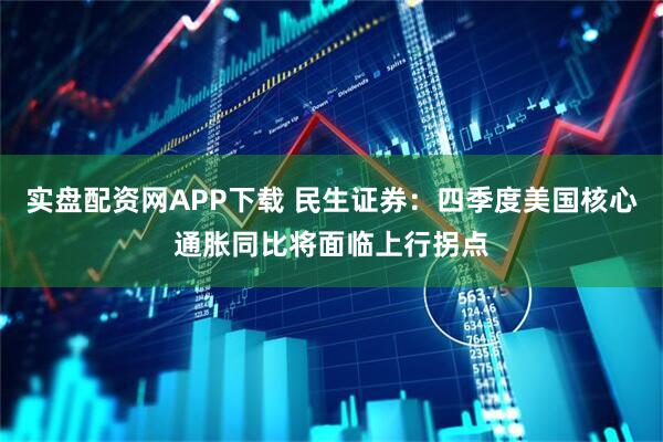 实盘配资网APP下载 民生证券：四季度美国核心通胀同比将面临上行拐点