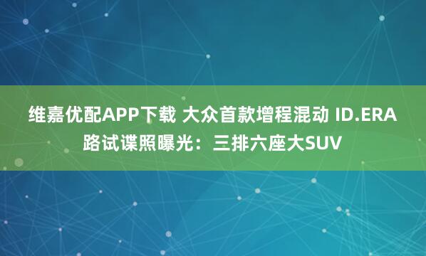 维嘉优配APP下载 大众首款增程混动 ID.ERA路试谍照曝光：三排六座大SUV
