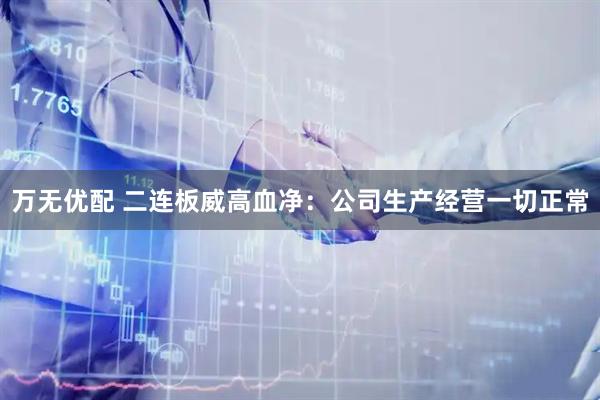 万无优配 二连板威高血净：公司生产经营一切正常