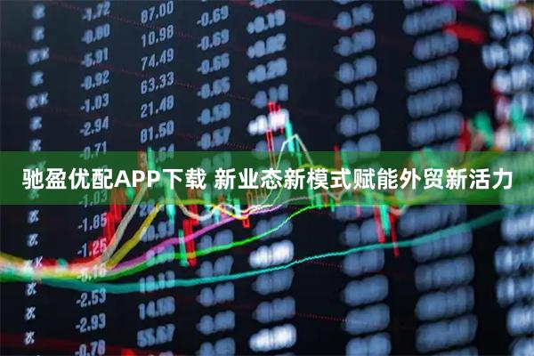 驰盈优配APP下载 新业态新模式赋能外贸新活力