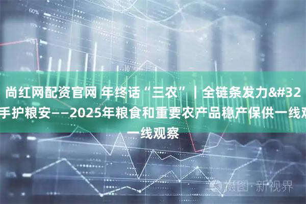 尚红网配资官网 年终话“三农”｜全链条发力 携手护粮安——2025年粮食和重要农产品稳产保供一线观察