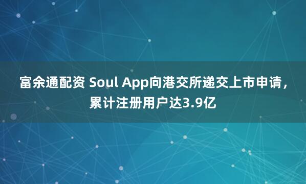 富余通配资 Soul App向港交所递交上市申请，累计注册用户达3.9亿