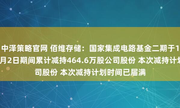 中泽策略官网 佰维存储：国家集成电路基金二期于10月9日至12月2日期间累计减持464.6万股公司股份 本次减持计划时间已届满