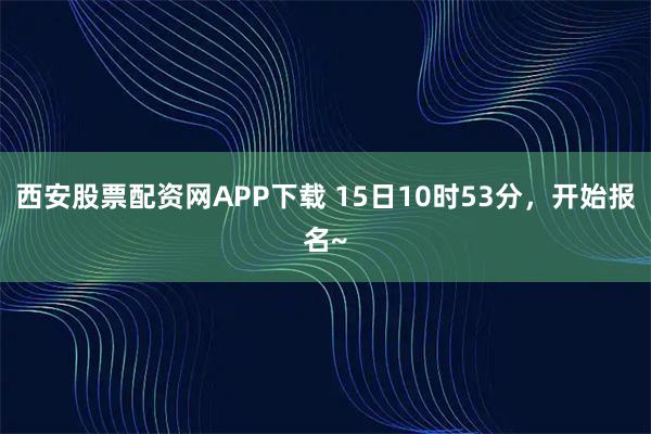 西安股票配资网APP下载 15日10时53分，开始报名~