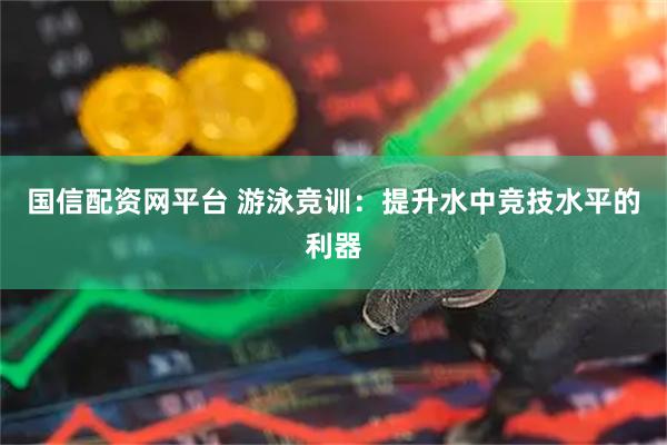 国信配资网平台 游泳竞训：提升水中竞技水平的利器