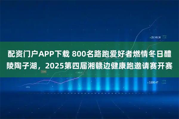 配资门户APP下载 800名路跑爱好者燃情冬日醴陵陶子湖，2025第四届湘赣边健康跑邀请赛开赛