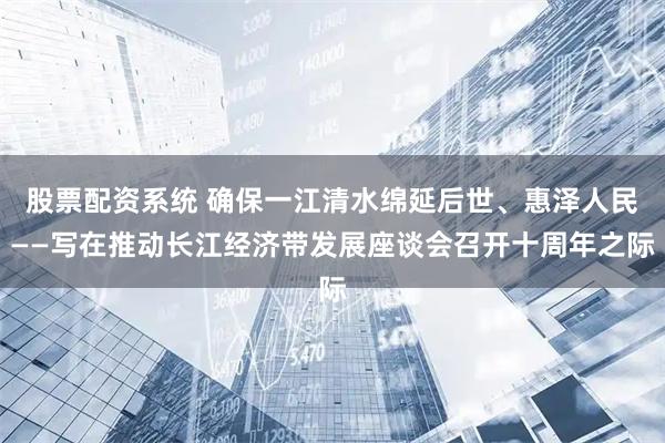 股票配资系统 确保一江清水绵延后世、惠泽人民——写在推动长江经济带发展座谈会召开十周年之际