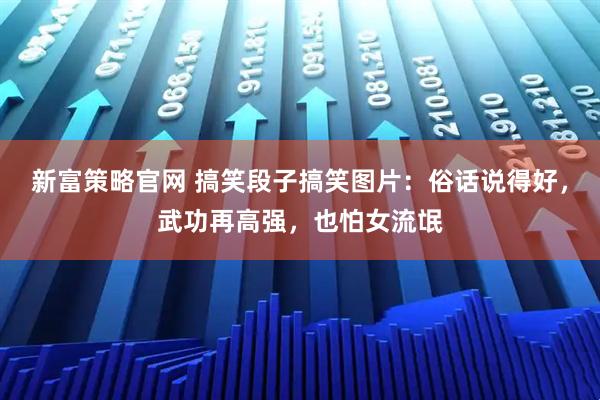 新富策略官网 搞笑段子搞笑图片：俗话说得好，武功再高强，也怕女流氓