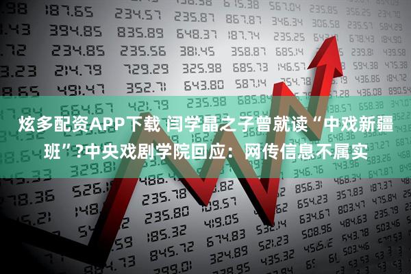 炫多配资APP下载 闫学晶之子曾就读“中戏新疆班”?中央戏剧学院回应：网传信息不属实