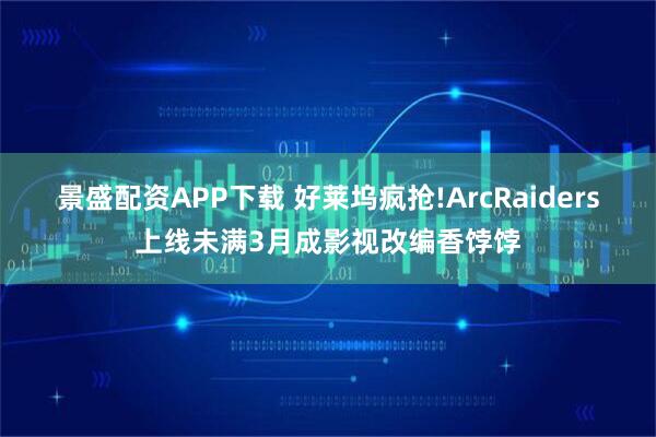 景盛配资APP下载 好莱坞疯抢!ArcRaiders上线未满3月成影视改编香饽饽