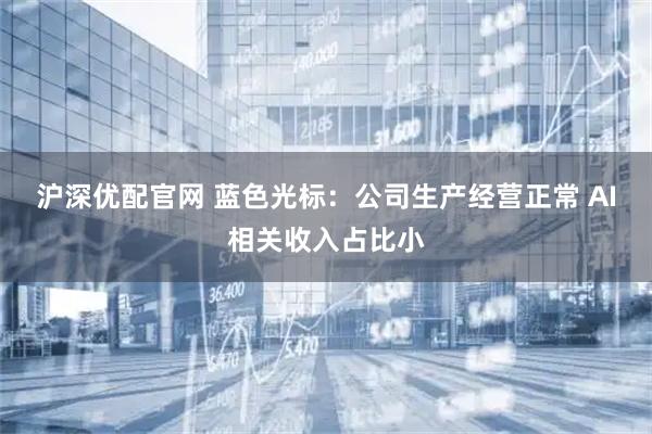 沪深优配官网 蓝色光标：公司生产经营正常 AI相关收入占比小