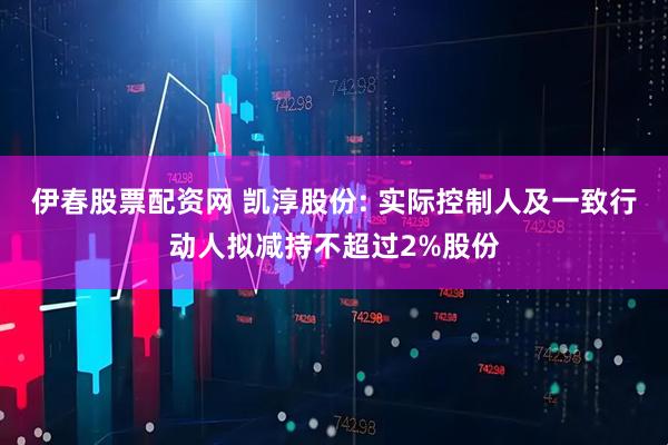 伊春股票配资网 凯淳股份: 实际控制人及一致行动人拟减持不超过2%股份