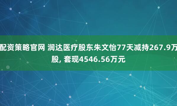 配资策略官网 润达医疗股东朱文怡77天减持267.9万股, 套现4546.56万元