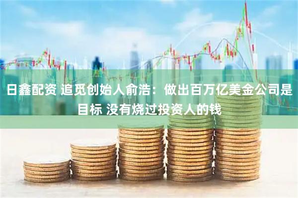 日鑫配资 追觅创始人俞浩：做出百万亿美金公司是目标 没有烧过投资人的钱