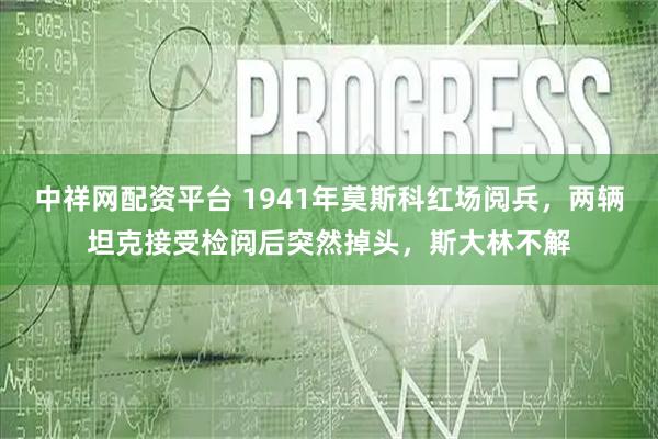 中祥网配资平台 1941年莫斯科红场阅兵，两辆坦克接受检阅后突然掉头，斯大林不解