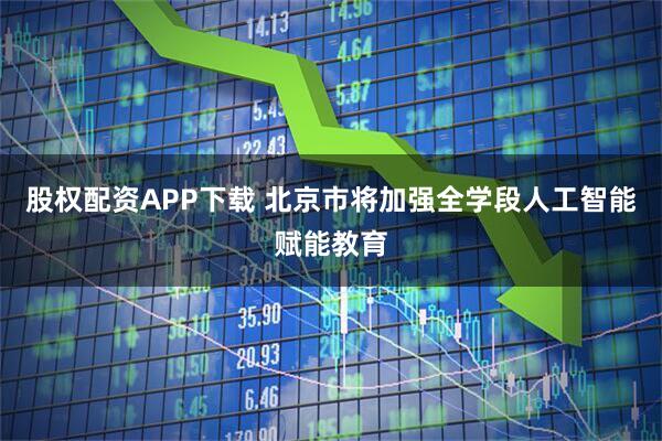 股权配资APP下载 北京市将加强全学段人工智能赋能教育