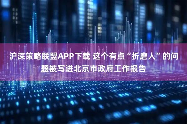 沪深策略联盟APP下载 这个有点“折磨人”的问题被写进北京市政府工作报告