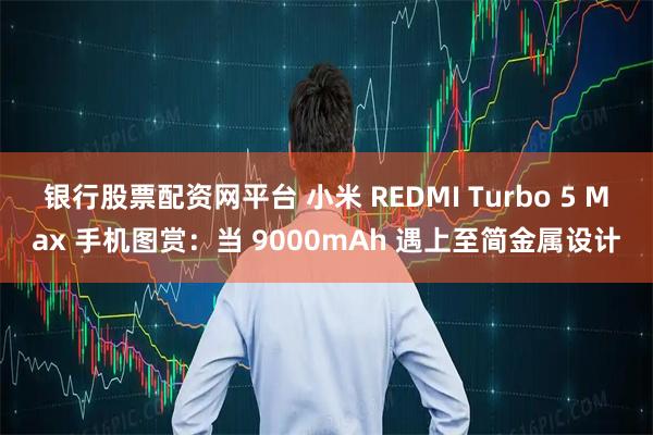 银行股票配资网平台 小米 REDMI Turbo 5 Max 手机图赏：当 9000mAh 遇上至简金属设计
