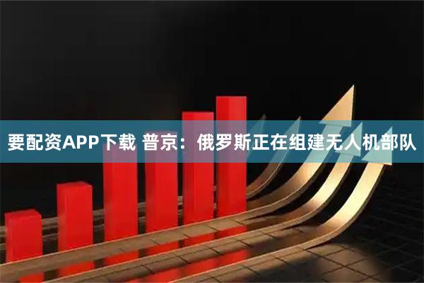要配资APP下载 普京：俄罗斯正在组建无人机部队