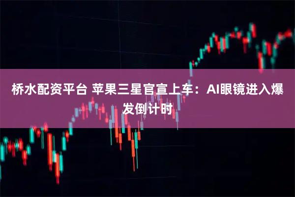 桥水配资平台 苹果三星官宣上车：AI眼镜进入爆发倒计时