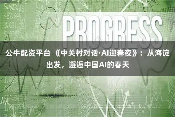 公牛配资平台 《中关村对话·AI迎春夜》：从海淀出发，邂逅中国AI的春天
