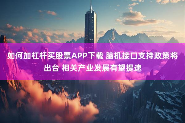 如何加杠杆买股票APP下载 脑机接口支持政策将出台 相关产业发展有望提速