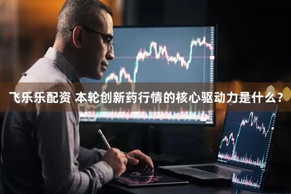 飞乐乐配资 本轮创新药行情的核心驱动力是什么？
