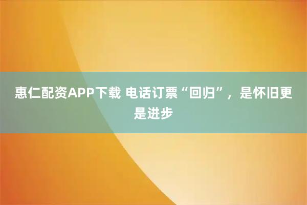 惠仁配资APP下载 电话订票“回归”，是怀旧更是进步