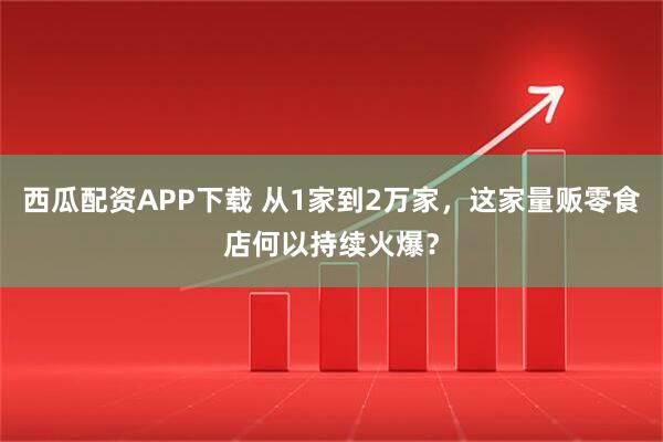 西瓜配资APP下载 从1家到2万家，这家量贩零食店何以持续火爆？