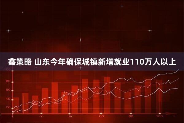 鑫策略 山东今年确保城镇新增就业110万人以上