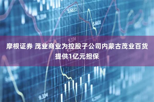 摩根证券 茂业商业为控股子公司内蒙古茂业百货提供1亿元担保