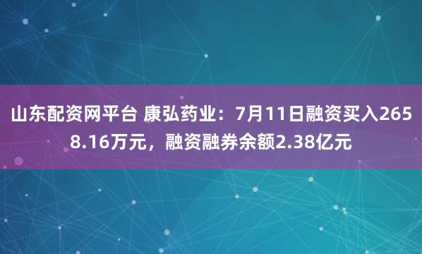 山东配资网平台 康弘药业：7月11日融资买入2658.16万元，融资融券余额2.38亿元