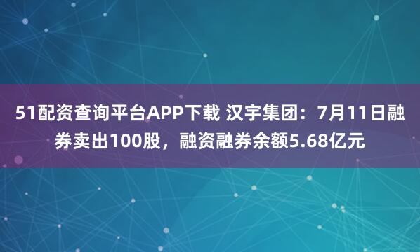 51配资查询平台APP下载 汉宇集团：7月11日融券卖出100股，融资融券余额5.68亿元
