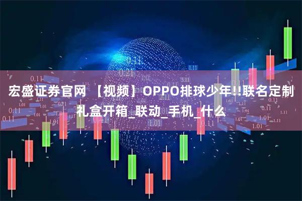 宏盛证券官网 【视频】OPPO排球少年!!联名定制礼盒开箱_联动_手机_什么